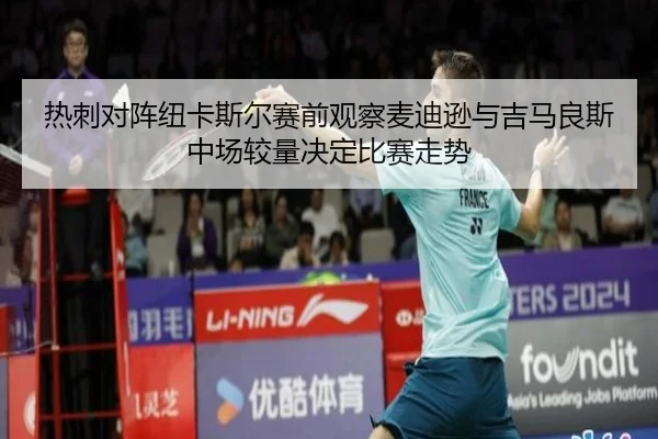 热刺对阵纽卡斯尔赛前观察麦迪逊与吉马良斯中场较量决定比赛走势
