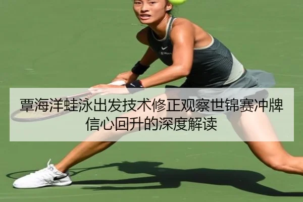 覃海洋蛙泳出发技术修正观察世锦赛冲牌信心回升的深度解读